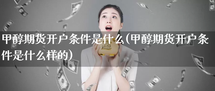 甲醇期货开户条件是什么(甲醇期货开户条件是什么样的)_https://www.zzcnk.com_期货_第1张