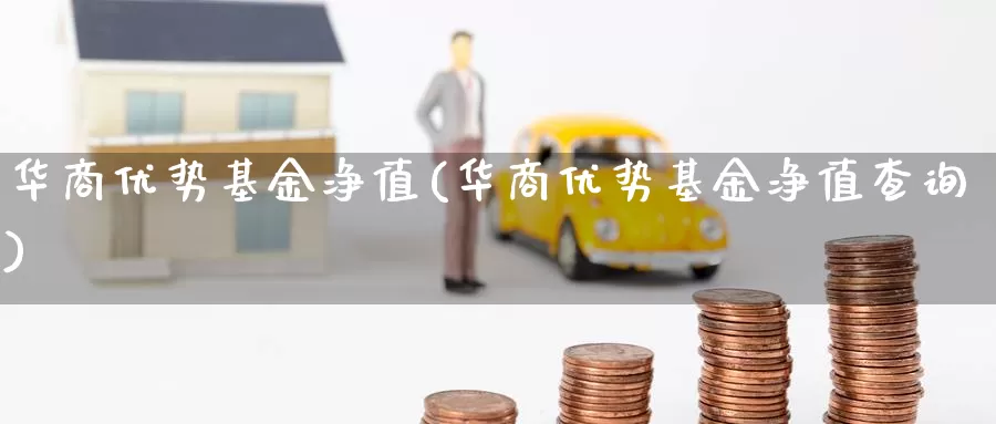 华商优势基金净值(华商优势基金净值查询)_https://www.zzcnk.com_理财_第1张