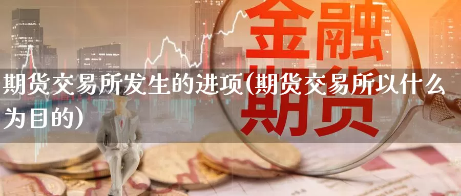 期货交易所发生的进项(期货交易所以什么为目的)_期货直播_第1张_国际期货直播室 期货交易所发生的进项(期货交易所以什么为目的)_https://www.zzcnk.com_期货直播_第1张