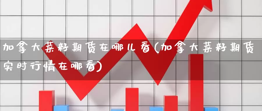 加拿大菜籽期货在哪儿看(加拿大菜籽期货实时行情在哪看)_https://www.zzcnk.com_原油期货_第1张