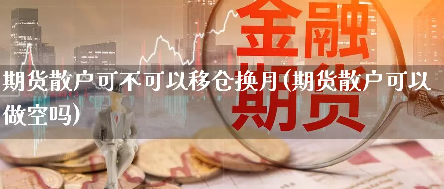 期货散户可不可以移仓换月(期货散户可以做空吗)_https://www.zzcnk.com_纳指期货_第1张