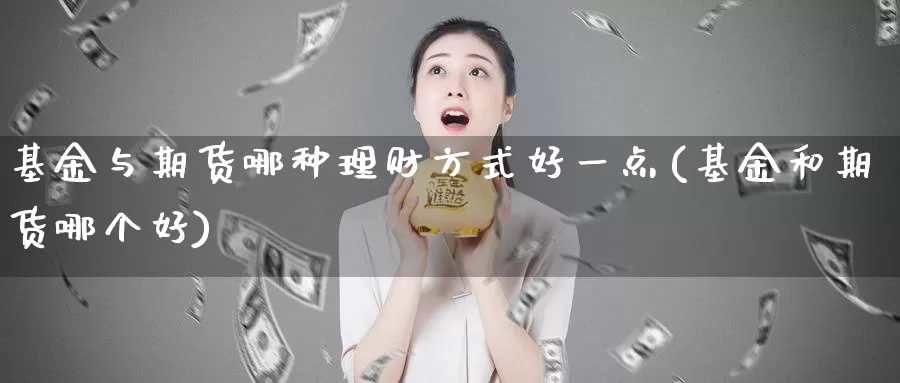 基金与期货哪种理财方式好一点(基金和期货哪个好)_https://www.zzcnk.com_期货百科_第1张