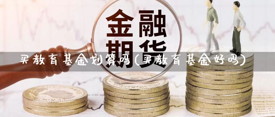 买教育基金划算吗(买教育基金好吗)_https://www.zzcnk.com_财经_第1张