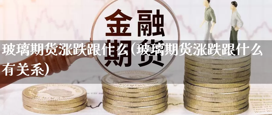 玻璃期货涨跌跟什么(玻璃期货涨跌跟什么有关系)_https://www.zzcnk.com_期货直播_第1张