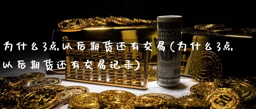 为什么3点以后期货还有交易(为什么3点以后期货还有交易记录)_https://www.zzcnk.com_期货直播_第1张