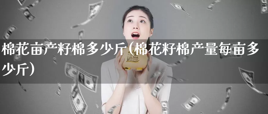 棉花亩产籽棉多少斤(棉花籽棉产量每亩多少斤)_https://www.zzcnk.com_股指期货_第1张