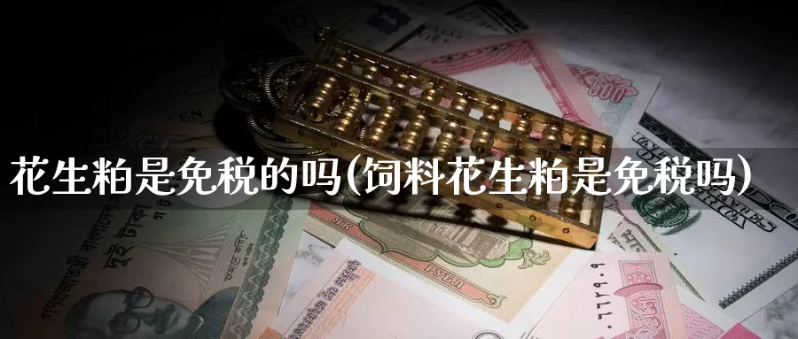 花生粕是免税的吗(饲料花生粕是免税吗)_https://www.zzcnk.com_股指期货_第1张