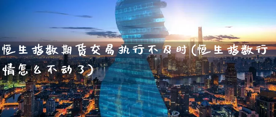 恒生指数期货交易执行不及时(恒生指数行情怎么不动了)_https://www.zzcnk.com_期货直播_第1张