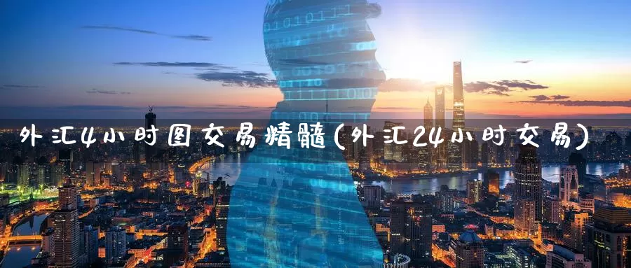 外汇4小时图交易精髓(外汇24小时交易)_https://www.zzcnk.com_股指期货_第1张