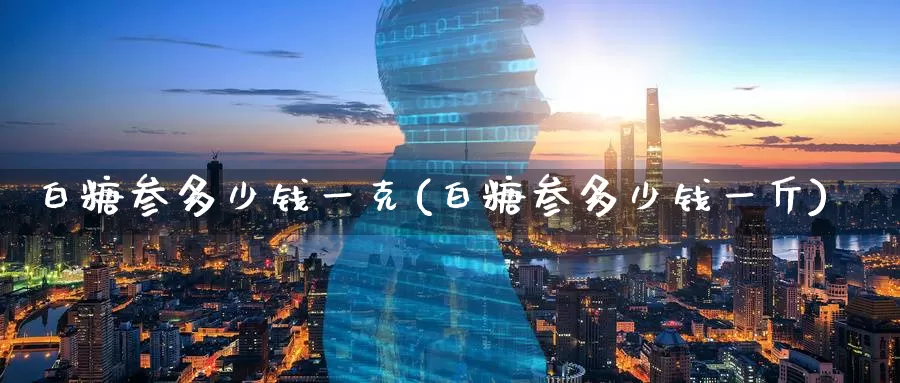 白糖参多少钱一克(白糖参多少钱一斤)_https://www.zzcnk.com_股指期货_第1张