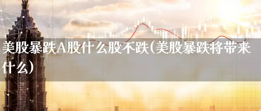 美股暴跌A股什么股不跌(美股暴跌将带来什么)_https://www.zzcnk.com_财经_第1张