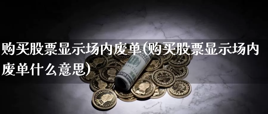 购买股票显示场内废单(购买股票显示场内废单什么意思)_https://www.zzcnk.com_股票_第1张