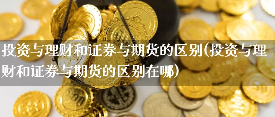 投资与理财和证券与期货的区别(投资与理财和证券与期货的区别在哪)_https://www.zzcnk.com_内盘期货_第1张