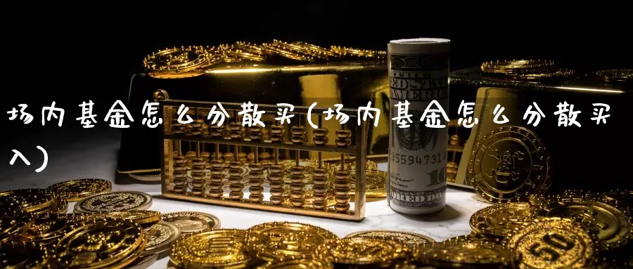 场内基金怎么分散买(场内基金怎么分散买入)_https://www.zzcnk.com_基金_第1张
