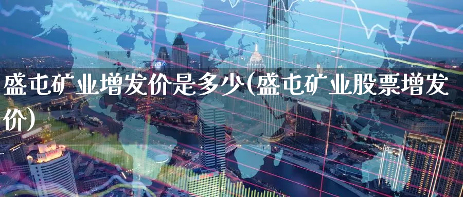 盛屯矿业增发价是多少(盛屯矿业股票增发价)_https://www.zzcnk.com_纳指期货_第1张