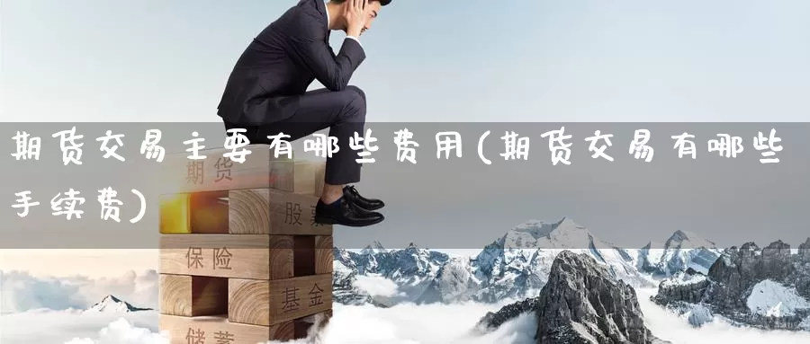 期货交易主要有哪些费用(期货交易有哪些手续费)_https://www.zzcnk.com_纳指期货_第1张