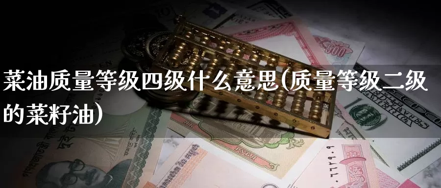 菜油质量等级四级什么意思(质量等级二级的菜籽油)_https://www.zzcnk.com_期货百科_第1张