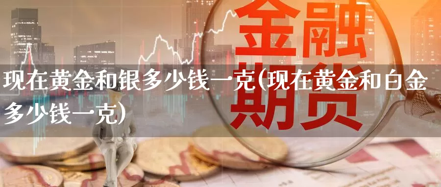 现在黄金和银多少钱一克(现在黄金和白金多少钱一克)_https://www.zzcnk.com_股指期货_第1张