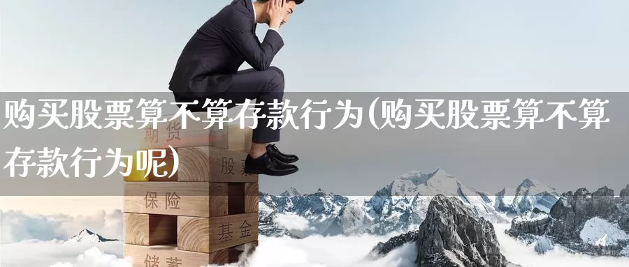 购买股票算不算存款行为(购买股票算不算存款行为呢)_https://www.zzcnk.com_股票_第1张