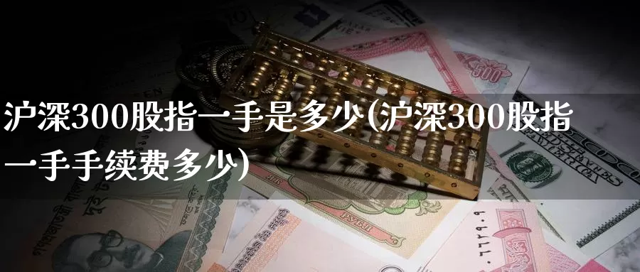 沪深300股指一手是多少(沪深300股指一手手续费多少)_https://www.zzcnk.com_内盘期货_第1张