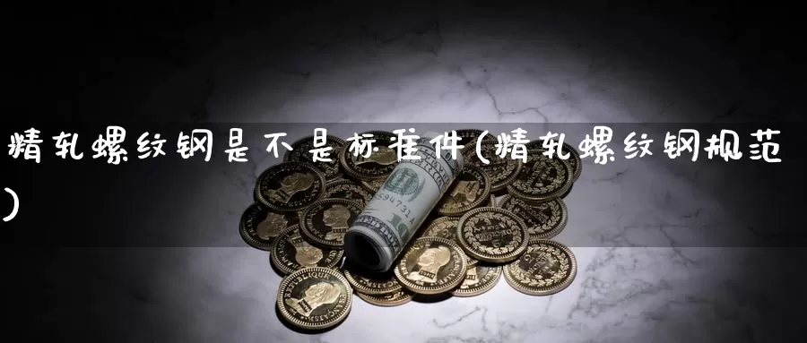 精轧螺纹钢是不是标准件(精轧螺纹钢规范)_https://www.zzcnk.com_股指期货_第1张