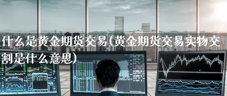 什么是黄金期货交易(黄金期货交易实物交割是什么意思)_https://www.zzcnk.com_原油期货_第1张