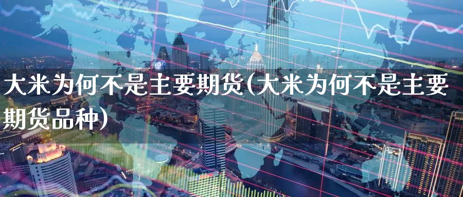 大米为何不是主要期货(大米为何不是主要期货品种)_https://www.zzcnk.com_纳指期货_第1张