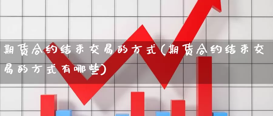 期货合约结束交易的方式(期货合约结束交易的方式有哪些)_https://www.zzcnk.com_纳指期货_第1张