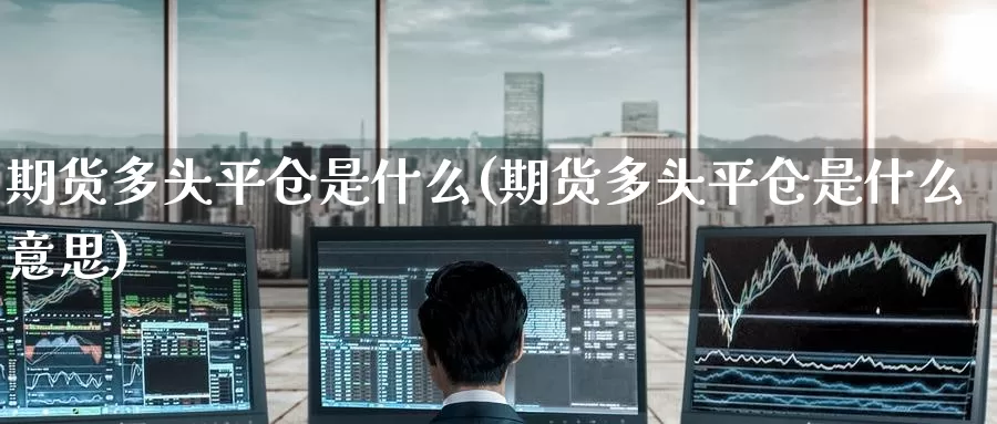 期货多头平仓是什么(期货多头平仓是什么意思)_期货百科_第1张_国际期货直播室 期货多头平仓是什么(期货多头平仓是什么意思)_https://www.zzcnk.com_期货百科_第1张