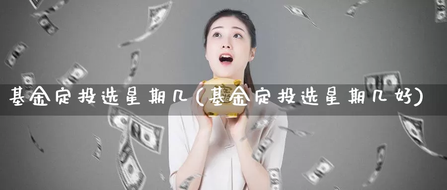 基金定投选星期几(基金定投选星期几好)_https://www.zzcnk.com_理财_第1张