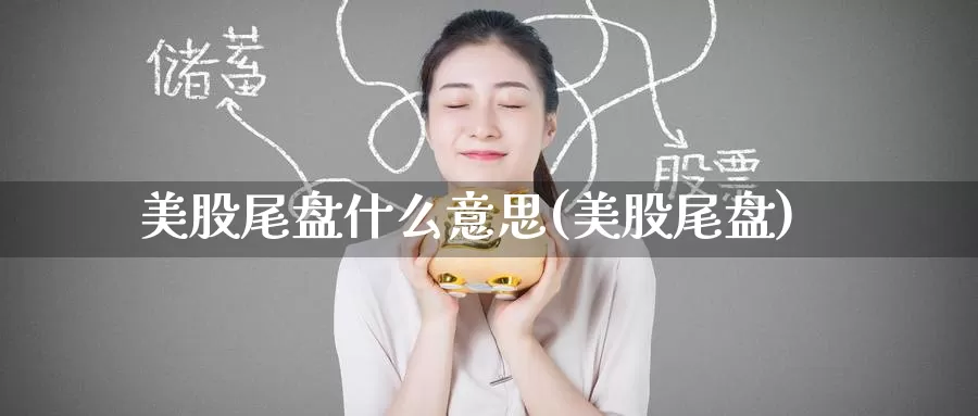 美股尾盘什么意思(美股尾盘)_https://www.zzcnk.com_财经_第1张