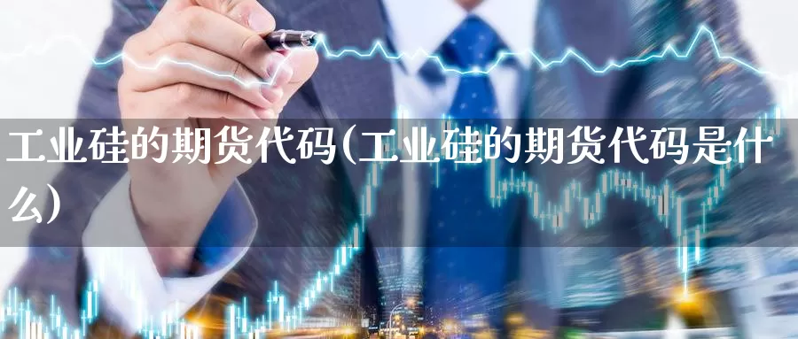 工业硅的期货代码(工业硅的期货代码是什么)_https://www.zzcnk.com_期货百科_第1张