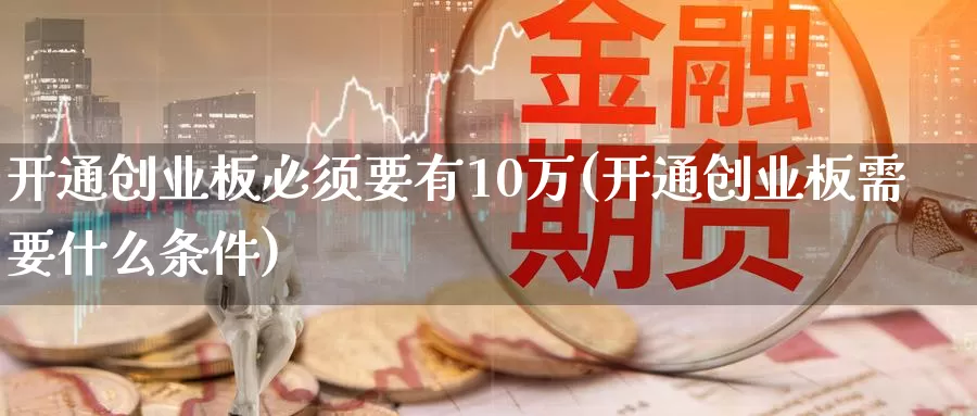 开通创业板必须要有10万(开通创业板需要什么条件)_https://www.zzcnk.com_期货直播_第1张