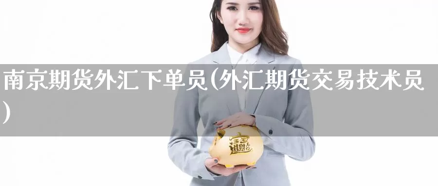 南京期货外汇下单员(外汇期货交易技术员)_https://www.zzcnk.com_原油期货_第1张
