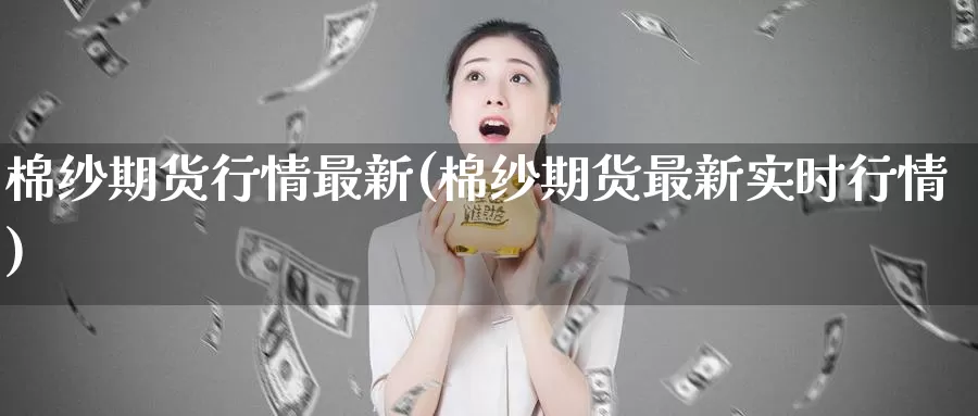 棉纱期货行情最新(棉纱期货最新实时行情)_https://www.zzcnk.com_股指期货_第1张
