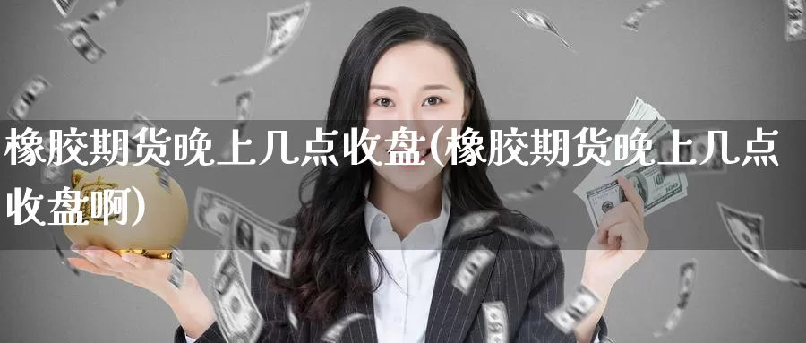 橡胶期货晚上几点收盘(橡胶期货晚上几点收盘啊)_纳指期货_第1张_国际期货直播室 橡胶期货晚上几点收盘(橡胶期货晚上几点收盘啊)_https://www.zzcnk.com_纳指期货_第1张