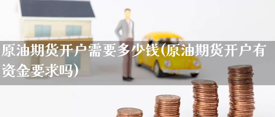 原油期货开户需要多少钱(原油期货开户有资金要求吗)_https://www.zzcnk.com_基金_第1张