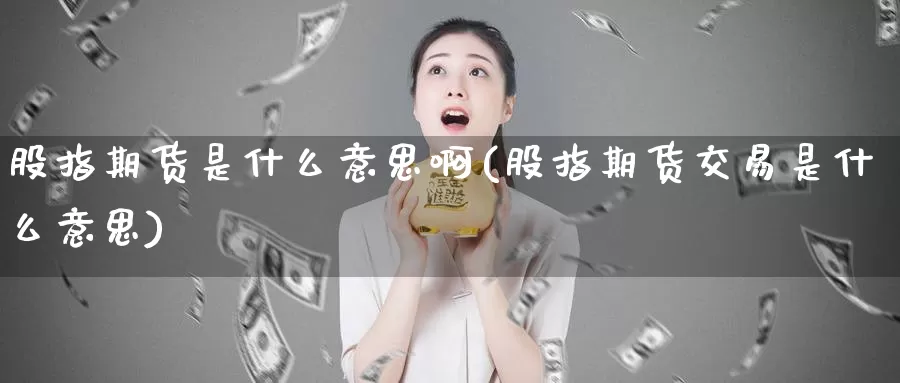 股指期货是什么意思啊(股指期货交易是什么意思)_https://www.zzcnk.com_期货_第1张