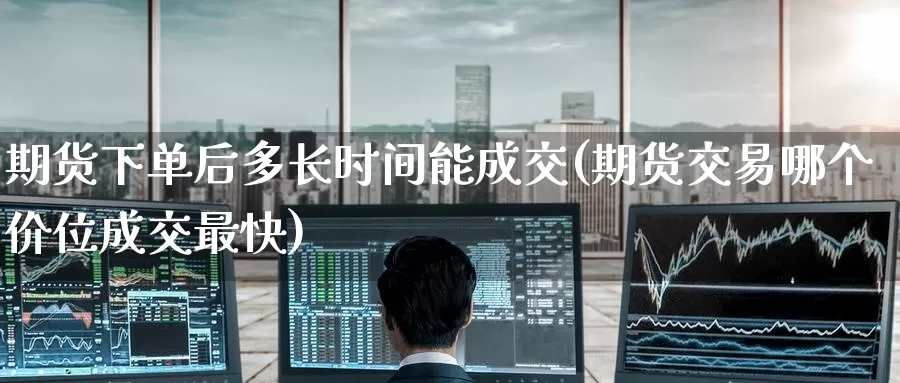 期货下单后多长时间能成交(期货交易哪个价位成交最快)_https://www.zzcnk.com_纳指期货_第1张