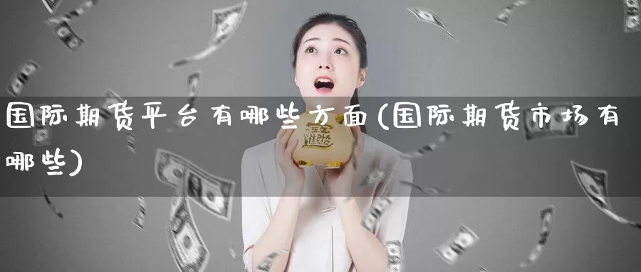 国际期货平台有哪些方面(国际期货市场有哪些)_https://www.zzcnk.com_期货直播_第1张