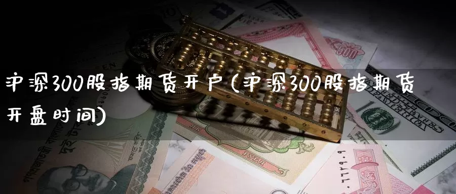 沪深300股指期货开户(沪深300股指期货开盘时间)_https://www.zzcnk.com_期货直播_第1张
