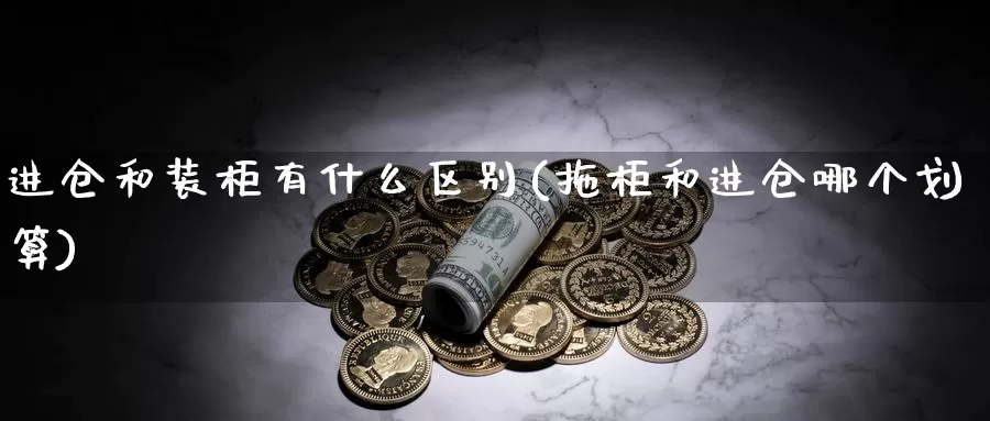 进仓和装柜有什么区别(拖柜和进仓哪个划算)_https://www.zzcnk.com_恒生指数_第1张