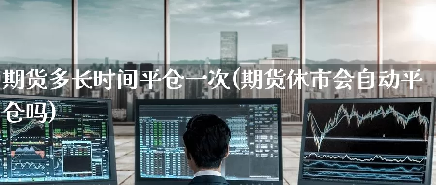 期货多长时间平仓一次(期货休市会自动平仓吗)_https://www.zzcnk.com_股指期货_第1张