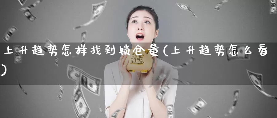 上升趋势怎样找到锁仓量(上升趋势怎么看)_https://www.zzcnk.com_期货直播_第1张