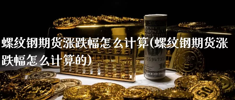 螺纹钢期货涨跌幅怎么计算(螺纹钢期货涨跌幅怎么计算的)_https://www.zzcnk.com_纳指期货_第1张