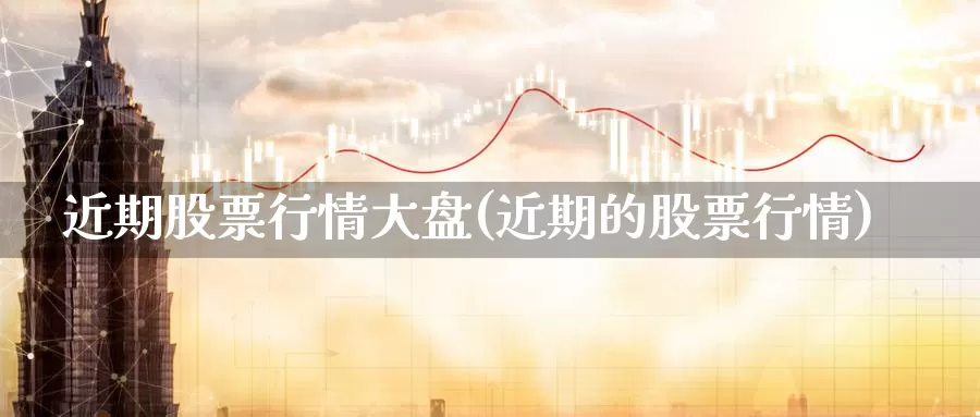 近期股票行情大盘(近期的股票行情)_https://www.zzcnk.com_股指期货_第1张
