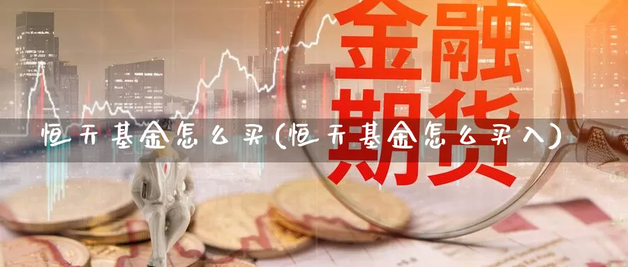 恒天基金怎么买(恒天基金怎么买入)_https://www.zzcnk.com_基金_第1张
