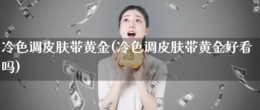 冷色调皮肤带黄金(冷色调皮肤带黄金好看吗)_https://www.zzcnk.com_股票_第1张