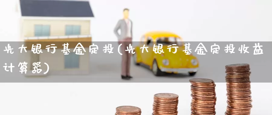 光大银行基金定投(光大银行基金定投收益计算器)_https://www.zzcnk.com_期货_第1张