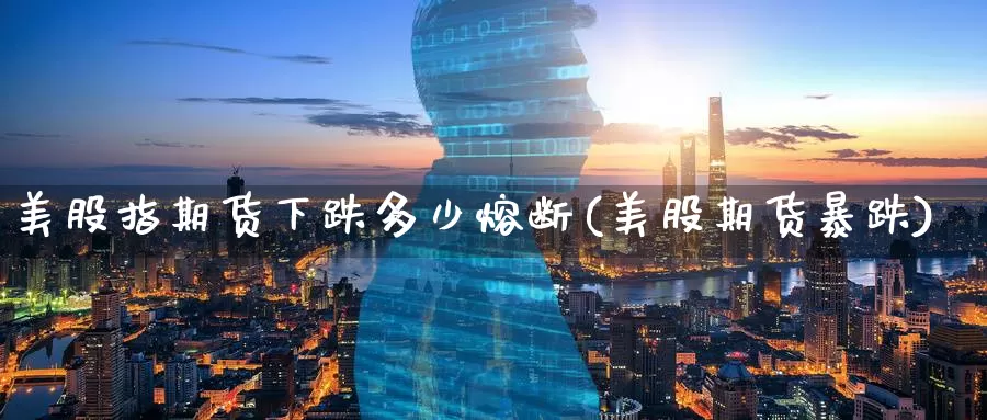 美股指期货下跌多少熔断(美股期货暴跌)_https://www.zzcnk.com_纳指期货_第1张
